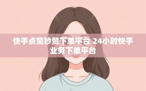 快手点赞秒赞下单平台 24小时快手业务下单平台