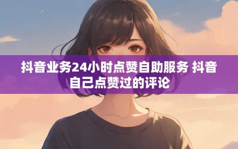 抖音业务24小时点赞自助服务 抖音自己点赞过的评论