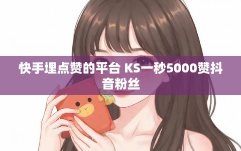 快手埋点赞的平台 KS一秒5000赞抖音粉丝