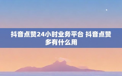 抖音点赞24小时业务平台 抖音点赞多有什么用