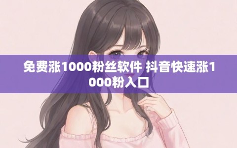 免费涨1000粉丝软件 抖音快速涨1000粉入口