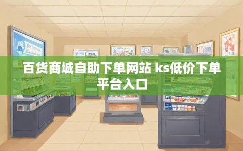 百货商城自助下单网站 ks低价下单平台入口