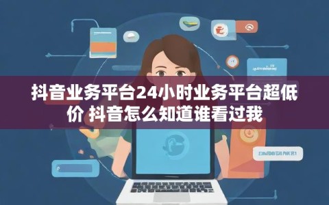 抖音业务平台24小时业务平台超低价 抖音怎么知道谁看过我