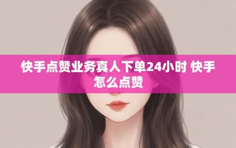 快手点赞业务真人下单24小时 快手怎么点赞