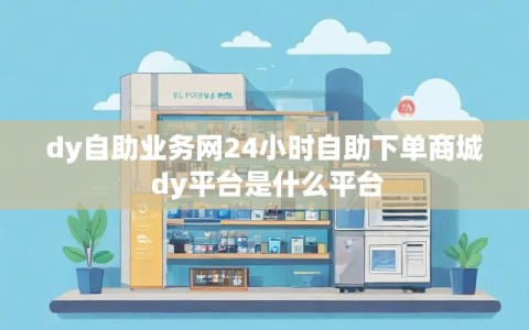 dy自助业务网24小时自助下单商城 dy平台是什么平台