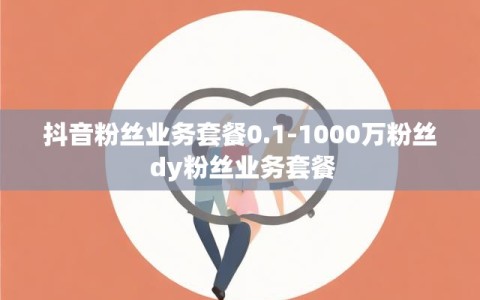 抖音粉丝业务套餐0.1-1000万粉丝 dy粉丝业务套餐