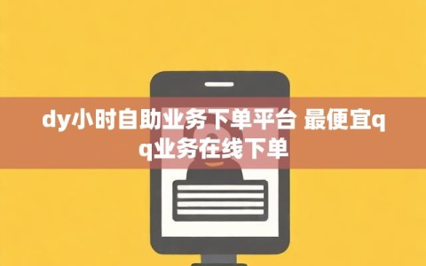 dy小时自助业务下单平台 最便宜qq业务在线下单