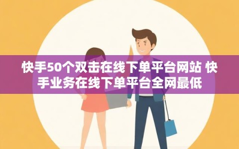快手50个双击在线下单平台网站 快手业务在线下单平台全网最低