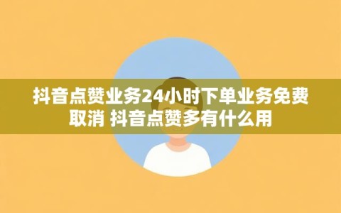 抖音点赞业务24小时下单业务免费取消 抖音点赞多有什么用
