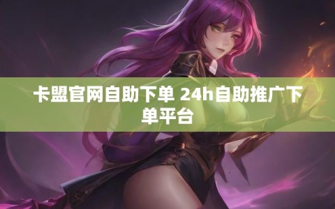 卡盟官网自助下单 24h自助推广下单平台