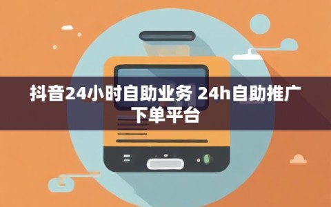 抖音24小时自助业务 24h自助推广下单平台