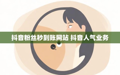 抖音粉丝秒到账网站 抖音人气业务
