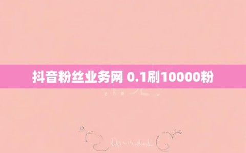 抖音粉丝业务网 0.1刷10000粉