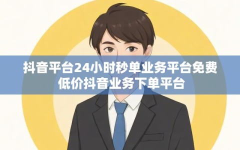 抖音平台24小时秒单业务平台免费 低价抖音业务下单平台