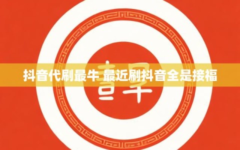 抖音代刷最牛 最近刷抖音全是接福