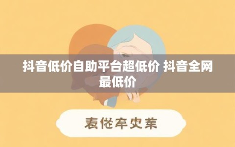 抖音低价自助平台超低价 抖音全网最低价