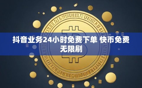 抖音业务24小时免费下单 快币免费无限刷