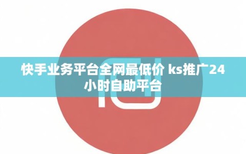 快手业务平台全网最低价 ks推广24小时自助平台