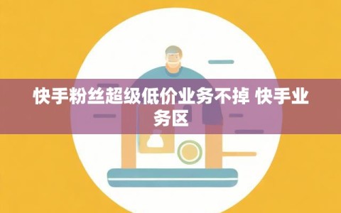 快手粉丝超级低价业务不掉 快手业务区