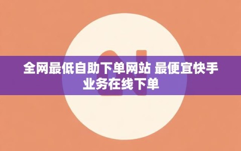 全网最低自助下单网站 最便宜快手业务在线下单