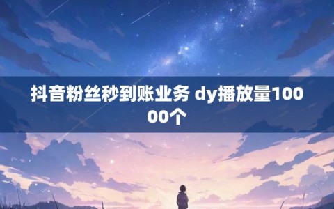 抖音粉丝秒到账业务 dy播放量10000个