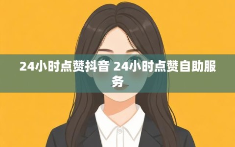 24小时点赞抖音 24小时点赞自助服务