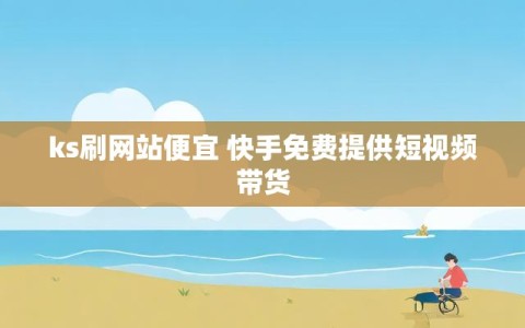 ks刷网站便宜 快手免费提供短视频带货