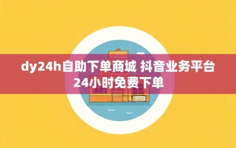 dy24h自助下单商城 抖音业务平台24小时免费下单