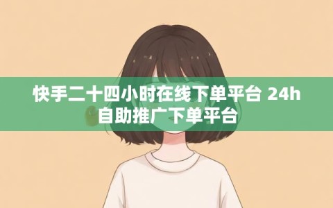 快手二十四小时在线下单平台 24h自助推广下单平台