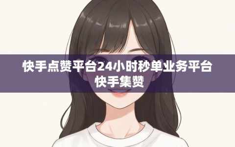 快手点赞平台24小时秒单业务平台 快手集赞