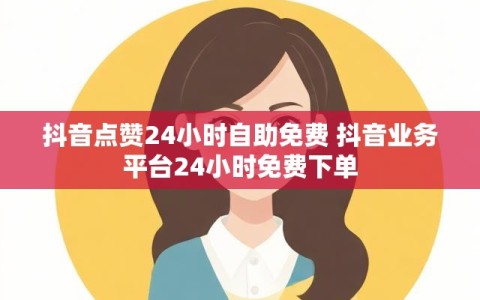 抖音点赞24小时自助免费 抖音业务平台24小时免费下单