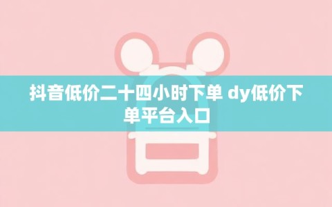 抖音低价二十四小时下单 dy低价下单平台入口