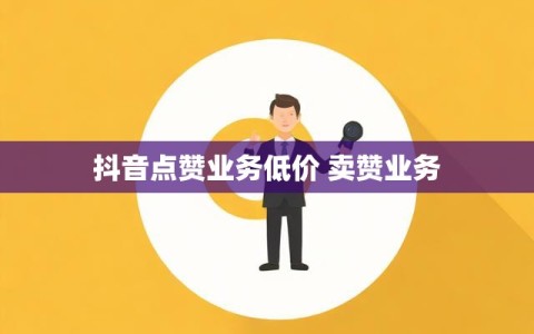 抖音点赞业务低价 卖赞业务