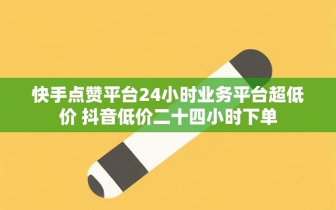快手点赞平台24小时业务平台超低价 抖音低价二十四小时下单