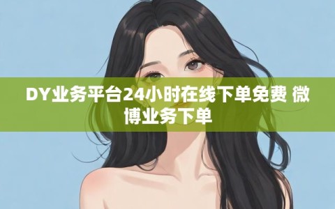 DY业务平台24小时在线下单免费 微博业务下单
