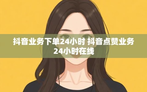 抖音业务下单24小时 抖音点赞业务24小时在线