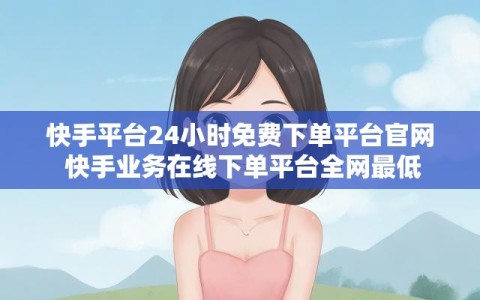 快手平台24小时免费下单平台官网 快手业务在线下单平台全网最低