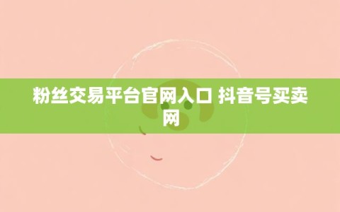 粉丝交易平台官网入口 抖音号买卖网