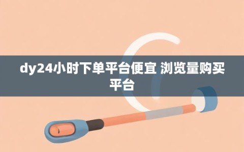 dy24小时下单平台便宜 浏览量购买平台