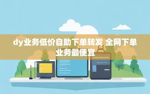 dy业务低价自助下单转发 全网下单业务最便宜