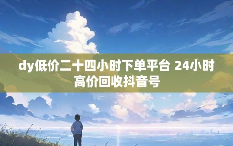 dy低价二十四小时下单平台 24小时高价回收抖音号