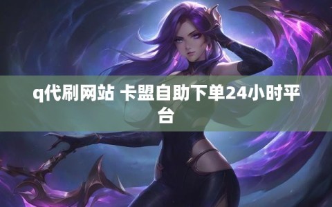 q代刷网站 卡盟自助下单24小时平台