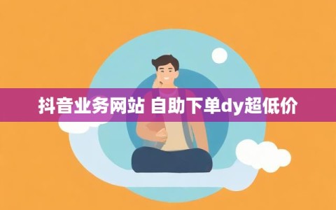抖音业务网站 自助下单dy超低价