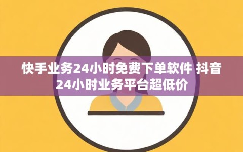 快手业务24小时免费下单软件 抖音24小时业务平台超低价