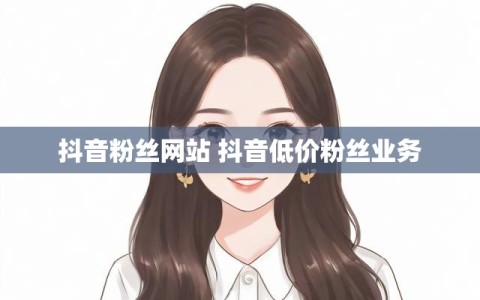 抖音粉丝网站 抖音低价粉丝业务