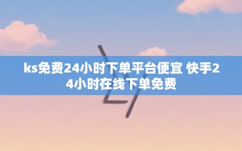 ks免费24小时下单平台便宜 快手24小时在线下单免费