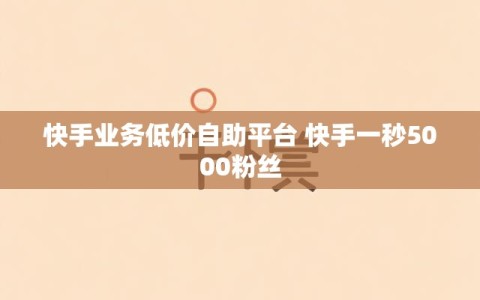 快手业务低价自助平台 快手一秒5000粉丝