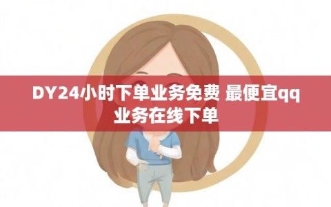 DY24小时下单业务免费 最便宜qq业务在线下单