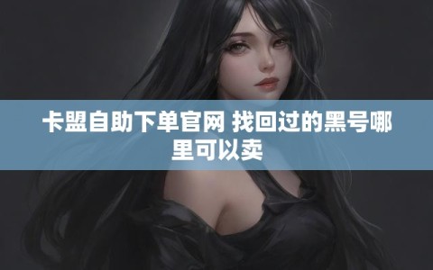 卡盟自助下单官网 找回过的黑号哪里可以卖