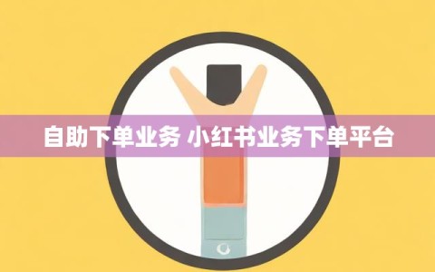 自助下单业务 小红书业务下单平台